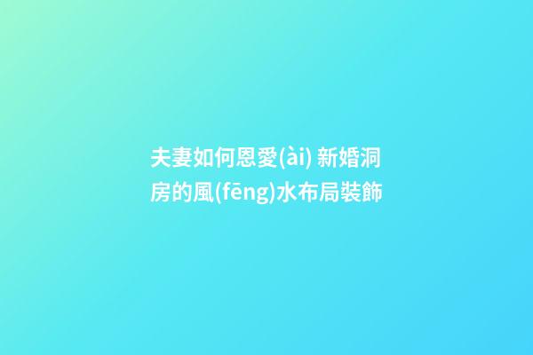 夫妻如何恩愛(ài) 新婚洞房的風(fēng)水布局裝飾